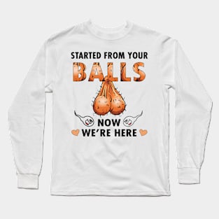 Dad Started From Your Balls Now I'm Here Funny Rude Personalized Long Sleeve T-Shirt